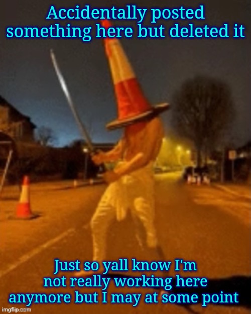 Cone man | Accidentally posted something here but deleted it; Just so yall know I'm not really working here anymore but I may at some point | image tagged in cone man | made w/ Imgflip meme maker