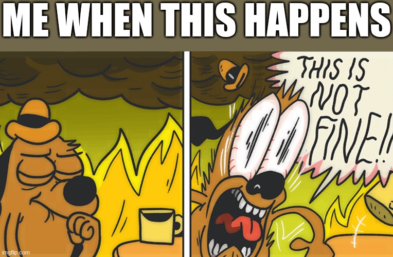 This is not fine | ME WHEN THIS HAPPENS | image tagged in this is not fine | made w/ Imgflip meme maker