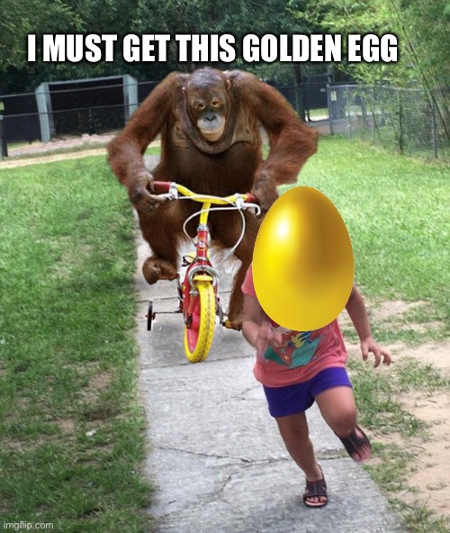 Orangutan chasing girl on a tricycle | I MUST GET THIS GOLDEN EGG | image tagged in orangutan chasing girl on a tricycle | made w/ Imgflip meme maker