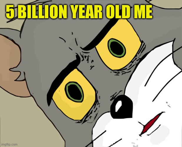 Unsettled Tom Meme | 5 BILLION YEAR OLD ME | image tagged in memes,unsettled tom | made w/ Imgflip meme maker