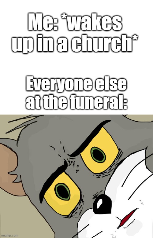 Me: *wakes up in a church*; Everyone else at the funeral: | image tagged in memes,unsettled tom | made w/ Imgflip meme maker