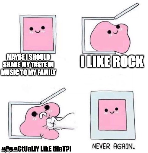 Was this just me?! | MAYBE I SHOULD SHARE MY TASTE IN MUSIC TO MY FAMILY; I LIKE ROCK; yOu aCtUaLlY LikE tHaT?! | image tagged in never again,music,why are you reading the tags | made w/ Imgflip meme maker