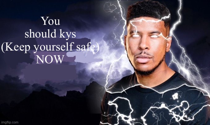 You should kill yourself NOW! | You should kys
(Keep yourself safe)
NOW | image tagged in you should kill yourself now | made w/ Imgflip meme maker