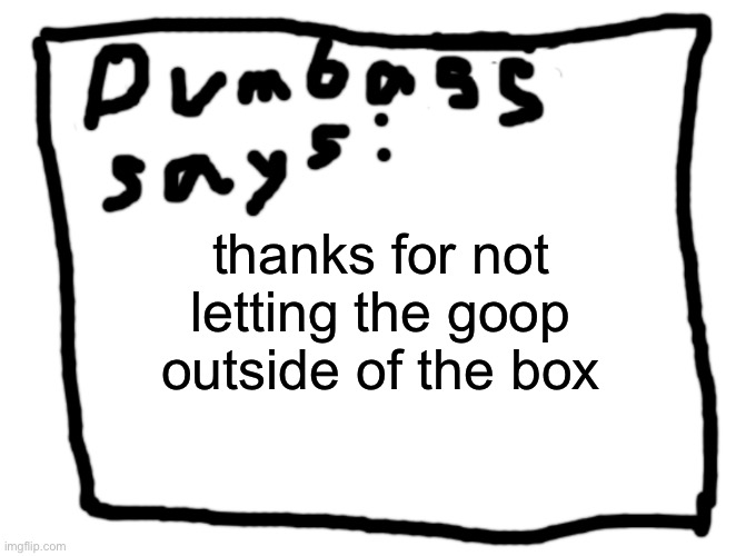 idk | thanks for not letting the goop outside of the box | image tagged in idk | made w/ Imgflip meme maker