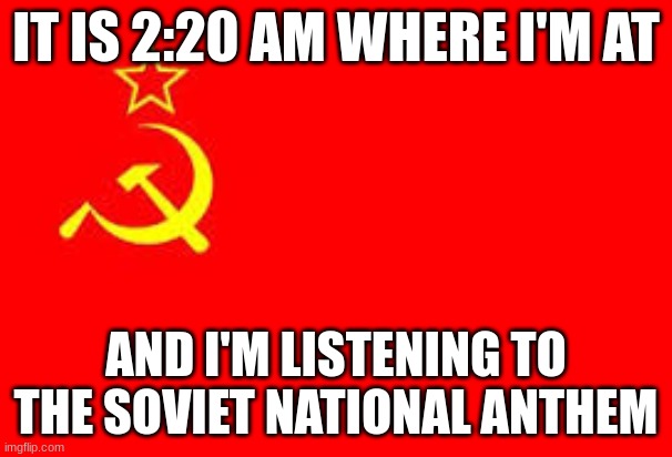 im soo friggin bored and my adhd wont let me sleep | IT IS 2:20 AM WHERE I'M AT; AND I'M LISTENING TO THE SOVIET NATIONAL ANTHEM | image tagged in soviet russia meme | made w/ Imgflip meme maker