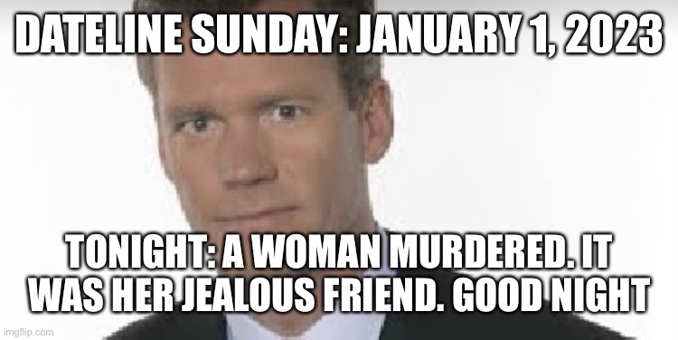 Chris Hansen | DATELINE SUNDAY: JANUARY 1, 2023; TONIGHT: A WOMAN MURDERED. IT WAS HER JEALOUS FRIEND. GOOD NIGHT | image tagged in chris hansen | made w/ Imgflip meme maker