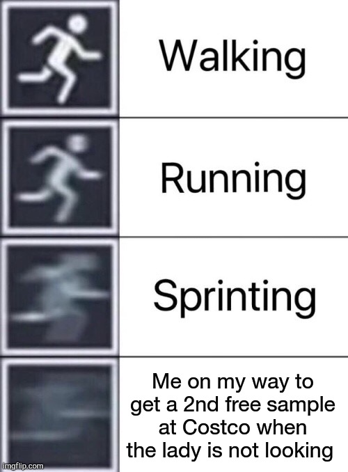 Walking, Running, Sprinting | Me on my way to get a 2nd free sample at Costco when the lady is not looking | image tagged in walking running sprinting | made w/ Imgflip meme maker