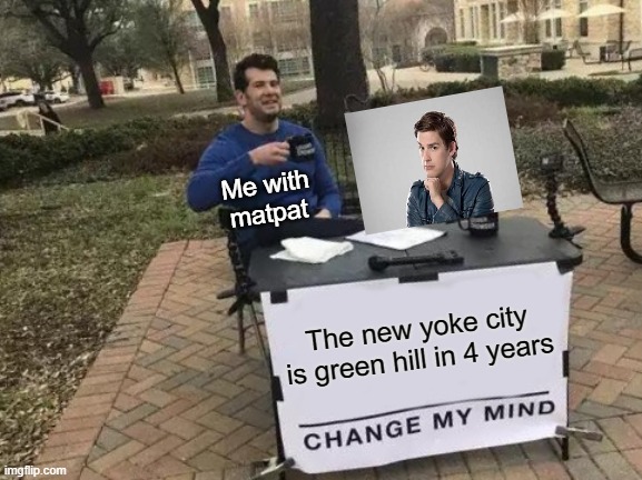 Yes, it is think about it | Me with matpat; The new yoke city is green hill in 4 years | image tagged in memes,change my mind | made w/ Imgflip meme maker