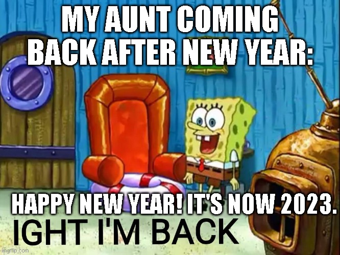 finally, 2023 | MY AUNT COMING BACK AFTER NEW YEAR:; HAPPY NEW YEAR! IT'S NOW 2023. | image tagged in ight im back | made w/ Imgflip meme maker