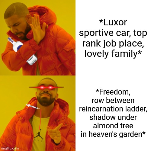 -Tears versus fears. | *Luxor sportive car, top rank job place, lovely family*; *Freedom, row between reincarnation ladder, shadow under almond tree in heaven's garden* | image tagged in memes,drake hotline bling,overconfident alcoholic,dope,drugs are bad,god religion universe | made w/ Imgflip meme maker