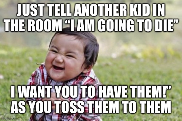 Evil Toddler Meme | JUST TELL ANOTHER KID IN THE ROOM “I AM GOING TO DIE” I WANT YOU TO HAVE THEM!” AS YOU TOSS THEM TO THEM | image tagged in memes,evil toddler | made w/ Imgflip meme maker