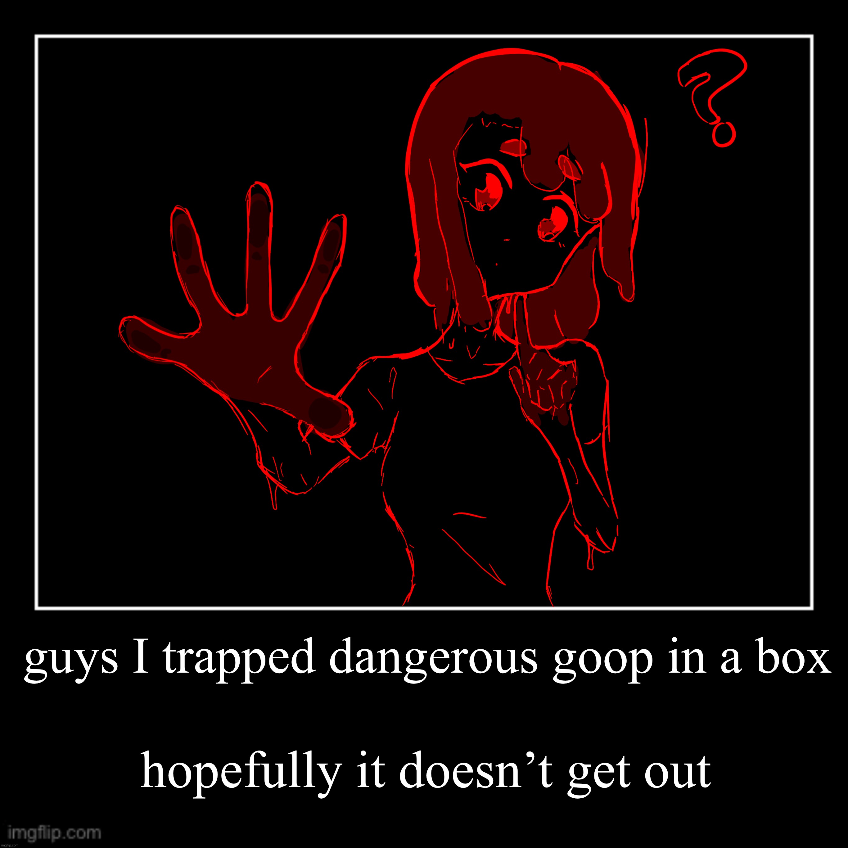 shitpost | guys I trapped dangerous goop in a box; hopefully it doesn’t get out | made w/ Imgflip meme maker