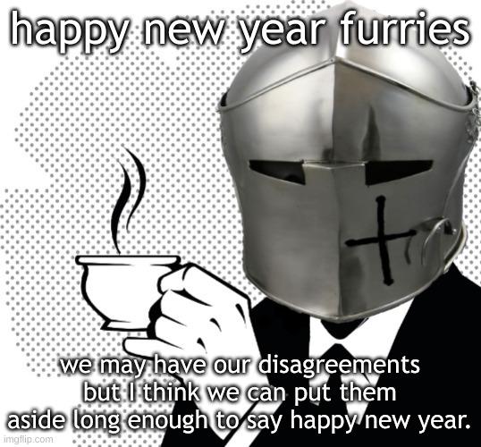 Tbh, I only dislike the furs who are toxic and annoy others for no reason. | happy new year furries; we may have our disagreements but I think we can put them aside long enough to say happy new year. | image tagged in coffee crusader,happy new year | made w/ Imgflip meme maker
