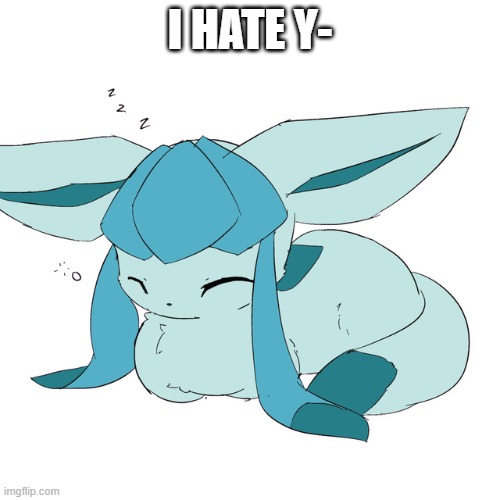Glaceon loaf | I HATE Y- | image tagged in glaceon loaf | made w/ Imgflip meme maker