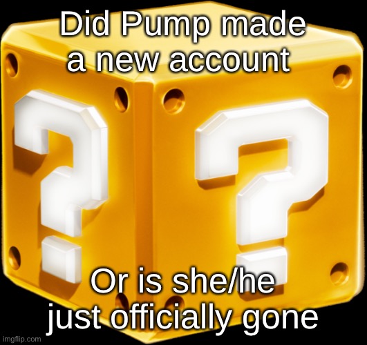 Mario ? Block | Did Pump made a new account; Or is she/he just officially gone | image tagged in mario block | made w/ Imgflip meme maker