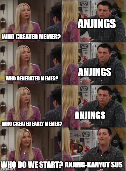 Who's that the same meme? | ANJINGS; WHO CREATED MEMES? ANJINGS; WHO GENERATED MEMES? ANJINGS; WHO CREATED EARLY MEMES? WHO DO WE START? ANJING-KANYUT SUS | image tagged in phoebe teaching joey in friends,memes | made w/ Imgflip meme maker