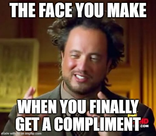 Ancient Aliens | THE FACE YOU MAKE; WHEN YOU FINALLY GET A COMPLIMENT | image tagged in memes,ancient aliens | made w/ Imgflip meme maker