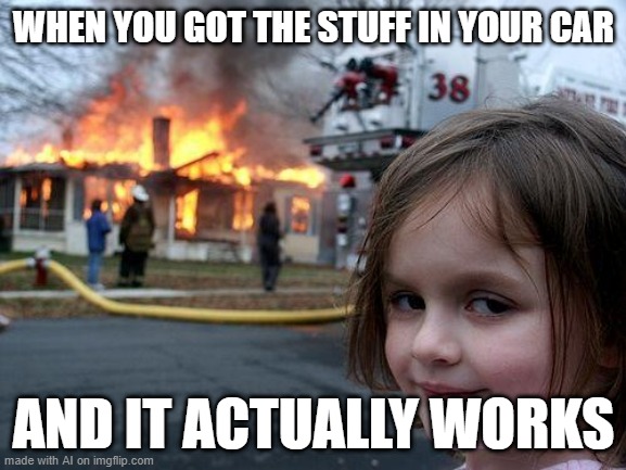 Disaster Girl | WHEN YOU GOT THE STUFF IN YOUR CAR; AND IT ACTUALLY WORKS | image tagged in memes,disaster girl | made w/ Imgflip meme maker