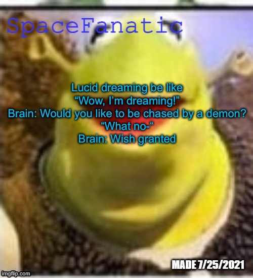 Ye Olde Announcements | Lucid dreaming be like
“Wow, I’m dreaming!”
Brain: Would you like to be chased by a demon?
“What no-“
Brain: Wish granted | image tagged in spacefanatic announcement temp | made w/ Imgflip meme maker