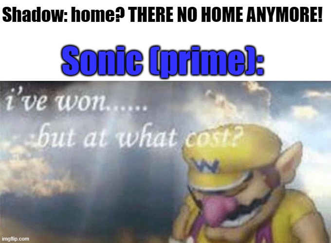 Sad... | Shadow: home? THERE NO HOME ANYMORE! Sonic (prime): | image tagged in i've won but at what cost | made w/ Imgflip meme maker