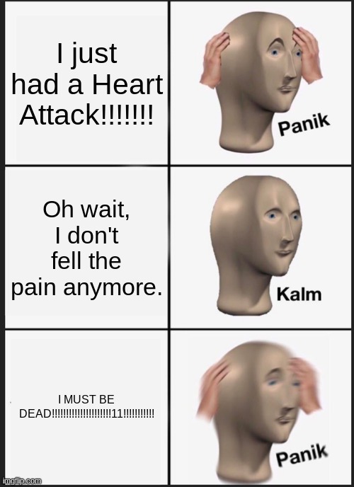 Panik Kalm Panik | I just had a Heart Attack!!!!!!! Oh wait, I don't fell the pain anymore. I MUST BE DEAD!!!!!!!!!!!!!!!!!!!!!11!!!!!!!!!!! | image tagged in memes,panik kalm panik | made w/ Imgflip meme maker