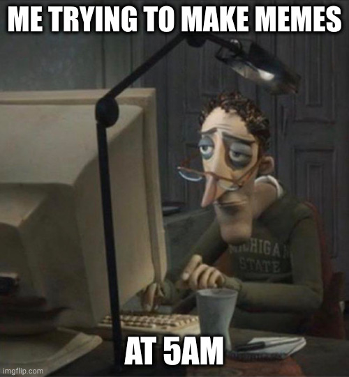 This Is What Happens When I Try To Make A Meme At 5AM.. | ME TRYING TO MAKE MEMES; AT 5AM | image tagged in tired dad at computer,memes | made w/ Imgflip meme maker