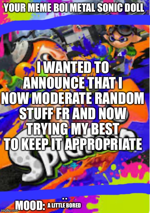 I’ll have a time | YOUR MEME BOI METAL SONIC DOLL; I WANTED TO ANNOUNCE THAT I NOW MODERATE RANDOM STUFF FR AND NOW TRYING MY BEST TO KEEP IT APPROPRIATE; • •
A LITTLE BORED; MOOD: | image tagged in splatoon | made w/ Imgflip meme maker