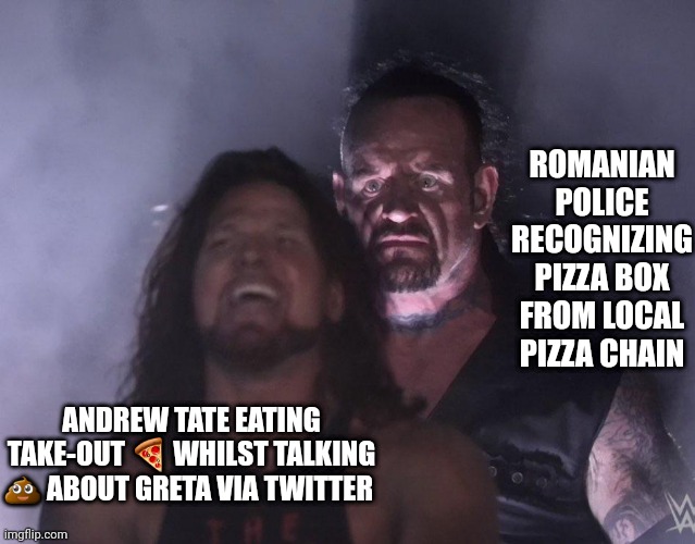 Andrew Tate | ROMANIAN POLICE RECOGNIZING PIZZA BOX FROM LOCAL PIZZA CHAIN; ANDREW TATE EATING TAKE-OUT 🍕 WHILST TALKING 💩 ABOUT GRETA VIA TWITTER | image tagged in undertaker | made w/ Imgflip meme maker