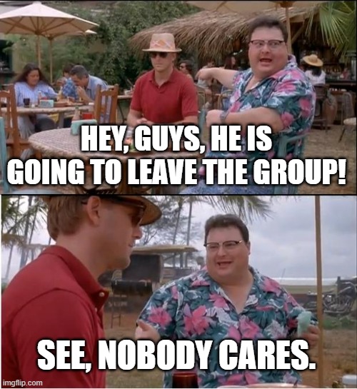 See Nobody Cares Meme | HEY, GUYS, HE IS GOING TO LEAVE THE GROUP! SEE, NOBODY CARES. | image tagged in memes,see nobody cares | made w/ Imgflip meme maker