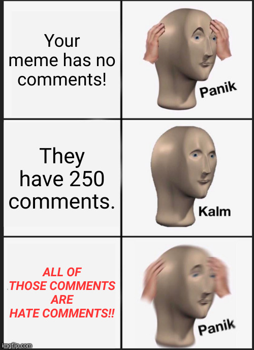 Memes About.. well.. MEMES!! | Your meme has no comments! They have 250 comments. ALL OF THOSE COMMENTS ARE HATE COMMENTS!! | image tagged in memes,panik kalm panik,upvote if you agree,upvote begging | made w/ Imgflip meme maker