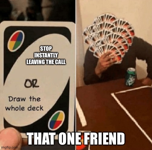UNO Draw The Whole Deck | STOP INSTANTLY LEAVING THE CALL; THAT ONE FRIEND | image tagged in uno draw the whole deck | made w/ Imgflip meme maker