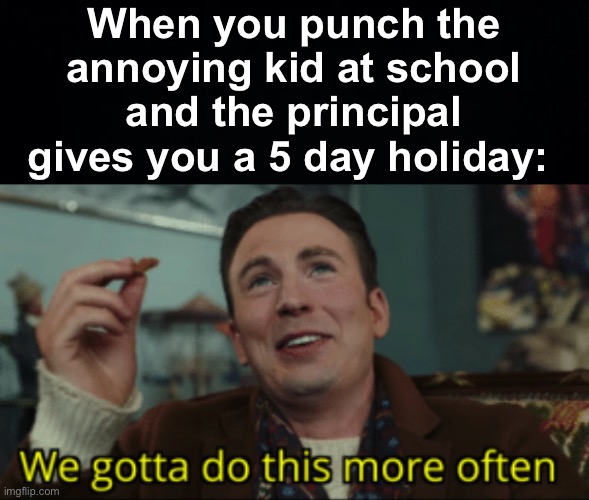 I recommend doing this, best decision I ever made | When you punch the annoying kid at school and the principal gives you a 5 day holiday: | image tagged in we gotta do this more often,memes,unfunny | made w/ Imgflip meme maker