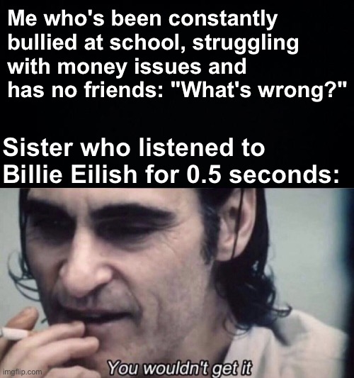 So emotional :'( | Me who's been constantly bullied at school, struggling with money issues and has no friends: "What's wrong?"; Sister who listened to Billie Eilish for 0.5 seconds: | image tagged in joker you wouldn't get it,memes,unfunny | made w/ Imgflip meme maker