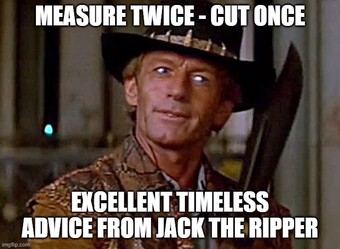 slasher | MEASURE TWICE - CUT ONCE; EXCELLENT TIMELESS ADVICE FROM JACK THE RIPPER | image tagged in crocodile dundee knife | made w/ Imgflip meme maker