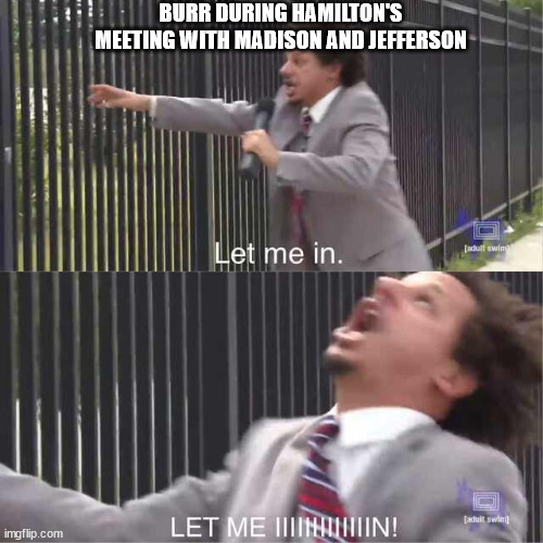 Burr during Hamilton's meeting with Madison and Jefferson | BURR DURING HAMILTON'S MEETING WITH MADISON AND JEFFERSON | image tagged in let me in,hamilton | made w/ Imgflip meme maker