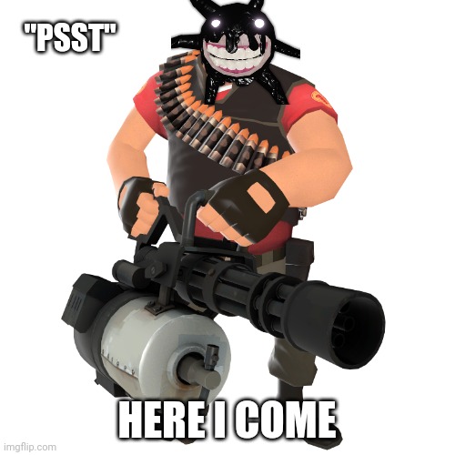 Screech When He Thinks He is Gonna kill the player | "PSST"; HERE I COME | image tagged in heavy | made w/ Imgflip meme maker