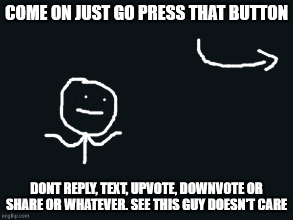 Come on just press the button to go to the next meme made by a random guy | COME ON JUST GO PRESS THAT BUTTON; DONT REPLY, TEXT, UPVOTE, DOWNVOTE OR SHARE OR WHATEVER. SEE THIS GUY DOESN'T CARE | image tagged in memes | made w/ Imgflip meme maker
