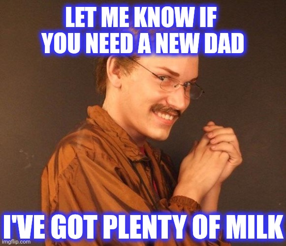 Creepy guy | LET ME KNOW IF 
YOU NEED A NEW DAD I'VE GOT PLENTY OF MILK | image tagged in creepy guy | made w/ Imgflip meme maker