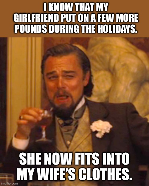 Weight gain | I KNOW THAT MY GIRLFRIEND PUT ON A FEW MORE POUNDS DURING THE HOLIDAYS. SHE NOW FITS INTO MY WIFE’S CLOTHES. | image tagged in memes,laughing leo | made w/ Imgflip meme maker