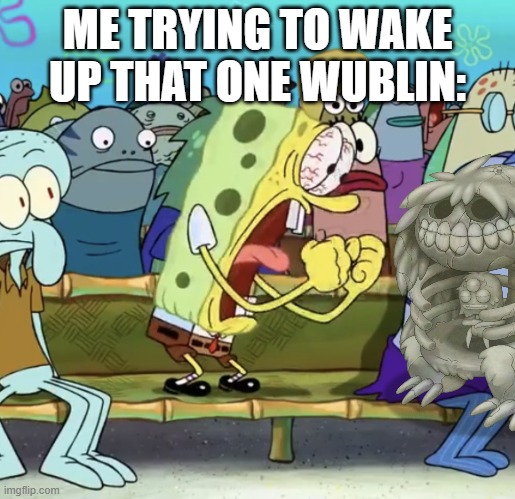 msm meme | ME TRYING TO WAKE UP THAT ONE WUBLIN: | image tagged in spongebob yelling,my singing monsters,gaming | made w/ Imgflip meme maker