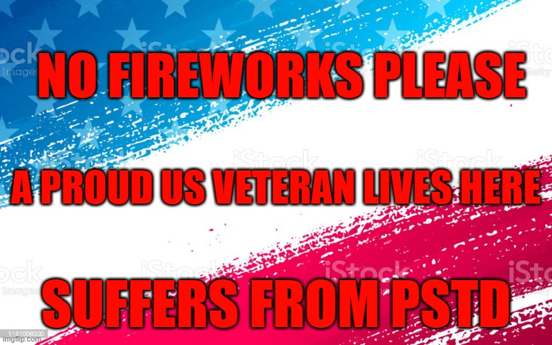 veteran pstd | NO FIREWORKS PLEASE; A PROUD US VETERAN LIVES HERE; SUFFERS FROM PSTD | image tagged in pstd,veterans,veterans day,4th of july,happy new year,fireworks | made w/ Imgflip meme maker