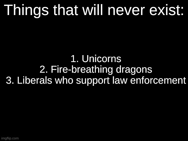 Things that will never exist:; 1. Unicorns
2. Fire-breathing dragons
3. Liberals who support law enforcement | made w/ Imgflip meme maker