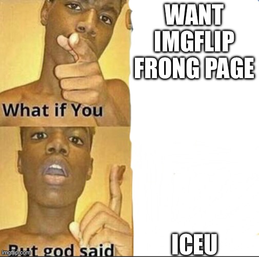 pain | WANT IMGFLIP FRONG PAGE; ICEU | image tagged in what if you-but god said | made w/ Imgflip meme maker