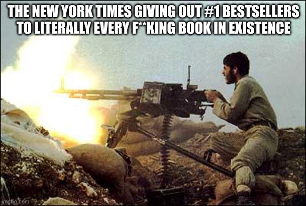 machine gun template | THE NEW YORK TIMES GIVING OUT #1 BESTSELLERS TO LITERALLY EVERY F**KING BOOK IN EXISTENCE | image tagged in machine gun template | made w/ Imgflip meme maker