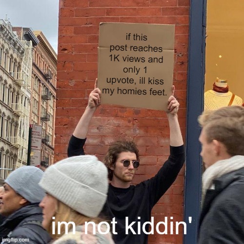 i swear im gonna do it | if this post reaches 1K views and only 1 upvote, ill kiss my homies feet. im not kiddin' | image tagged in memes,guy holding cardboard sign,feet,challenge | made w/ Imgflip meme maker