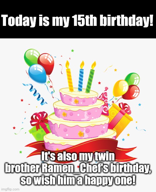 Yay where yippee oh boy oh boy hurrraaaayyyy wooo hooooo yippie yay (#307) | Today is my 15th birthday! It's also my twin brother Ramen_Chef's birthday, so wish him a happy one! | image tagged in happy birthday,ramen,birthday,i'm 15 so don't try it,happybirthday,january | made w/ Imgflip meme maker