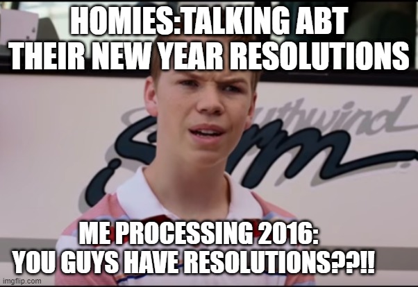 resolution process new year | HOMIES:TALKING ABT THEIR NEW YEAR RESOLUTIONS; ME PROCESSING 2016:       YOU GUYS HAVE RESOLUTIONS??!! | image tagged in you guys are getting paid | made w/ Imgflip meme maker