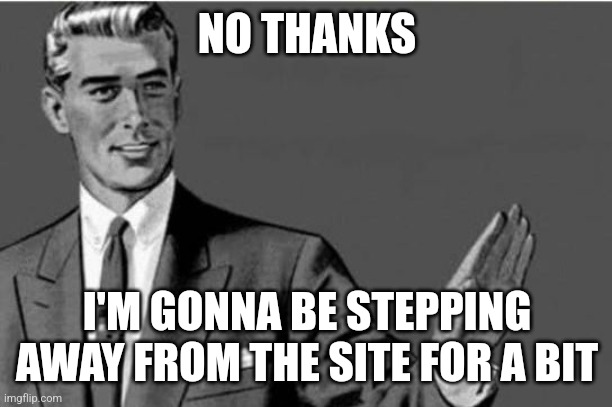No thanks | NO THANKS I'M GONNA BE STEPPING AWAY FROM THE SITE FOR A BIT | image tagged in no thanks | made w/ Imgflip meme maker