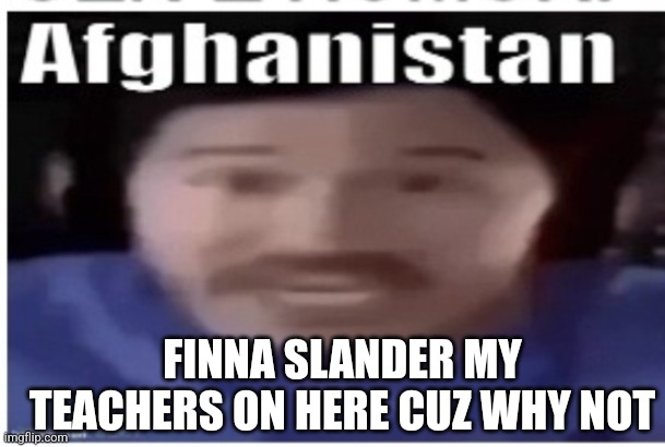 Dooj | FINNA SLANDER MY TEACHERS ON HERE CUZ WHY NOT | image tagged in markiplier afghanistan | made w/ Imgflip meme maker