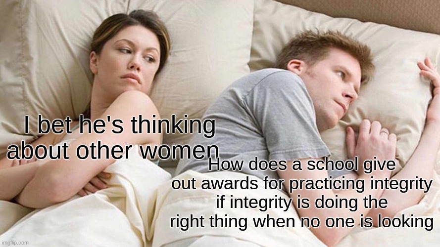 School is dumb | I bet he's thinking about other women; How does a school give out awards for practicing integrity if integrity is doing the right thing when no one is looking | image tagged in memes,i bet he's thinking about other women,school,integrity | made w/ Imgflip meme maker